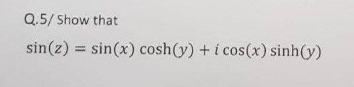 Q.5/ Show that
sin(z) = sin(x) cosh(y) +i cos(x) sinh(y)
