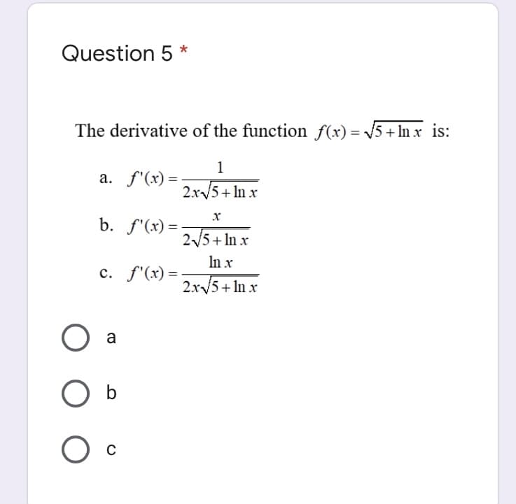 Question 5 *
The derivative of the function f(x) = 5+ ln r is:
1
a. f'(x) =
2.x/5+ In x
b. f'(x) =
25+ In x
In x
2x/5 + In x
c. f'(x) =
a
O b
Ос
C
