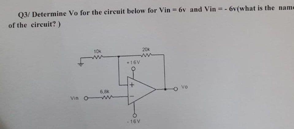 Q3/ Determine Vo for the circuit below for Vin 6v and Vin - 6v(what is the name
of the circuit? )
10k
20K
+16V
6,8k
O Vo
Vin o
• 16 V
