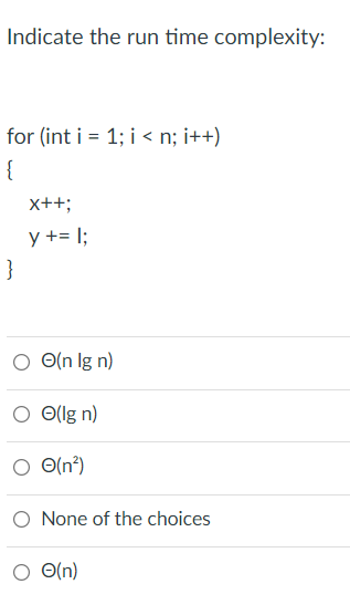 Indicate the run time complexity:
for (int i = 1; i < n; i++)
{
x++;
y += I;
}
O(n lg n)
O Ollg n)
O(n?)
O O(n²)
None of the choices
O O(n)
