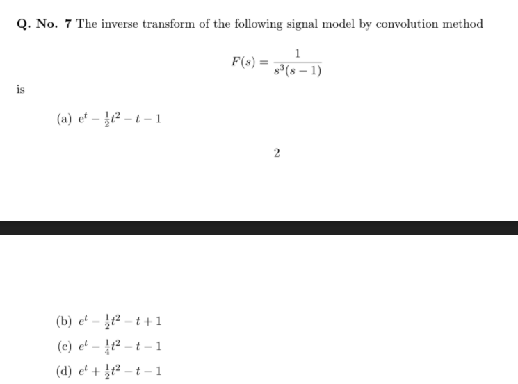 Q. No. 7 The inverse transform of the following signal model by convolution method
1
F(s) =
g³(s – 1)
is
(a) e² – }t² – t – 1
2
(b) e' – }² – t+1
(c) et – t² – t – 1
(d) e' + ¿t² – t –1
