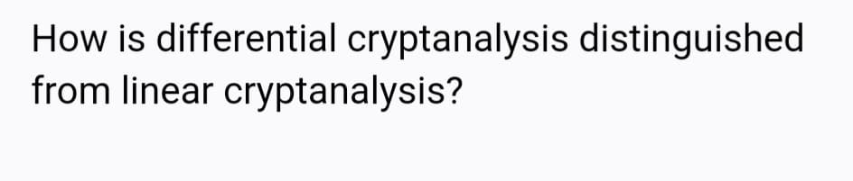 How is differential cryptanalysis distinguished
from linear cryptanalysis?
