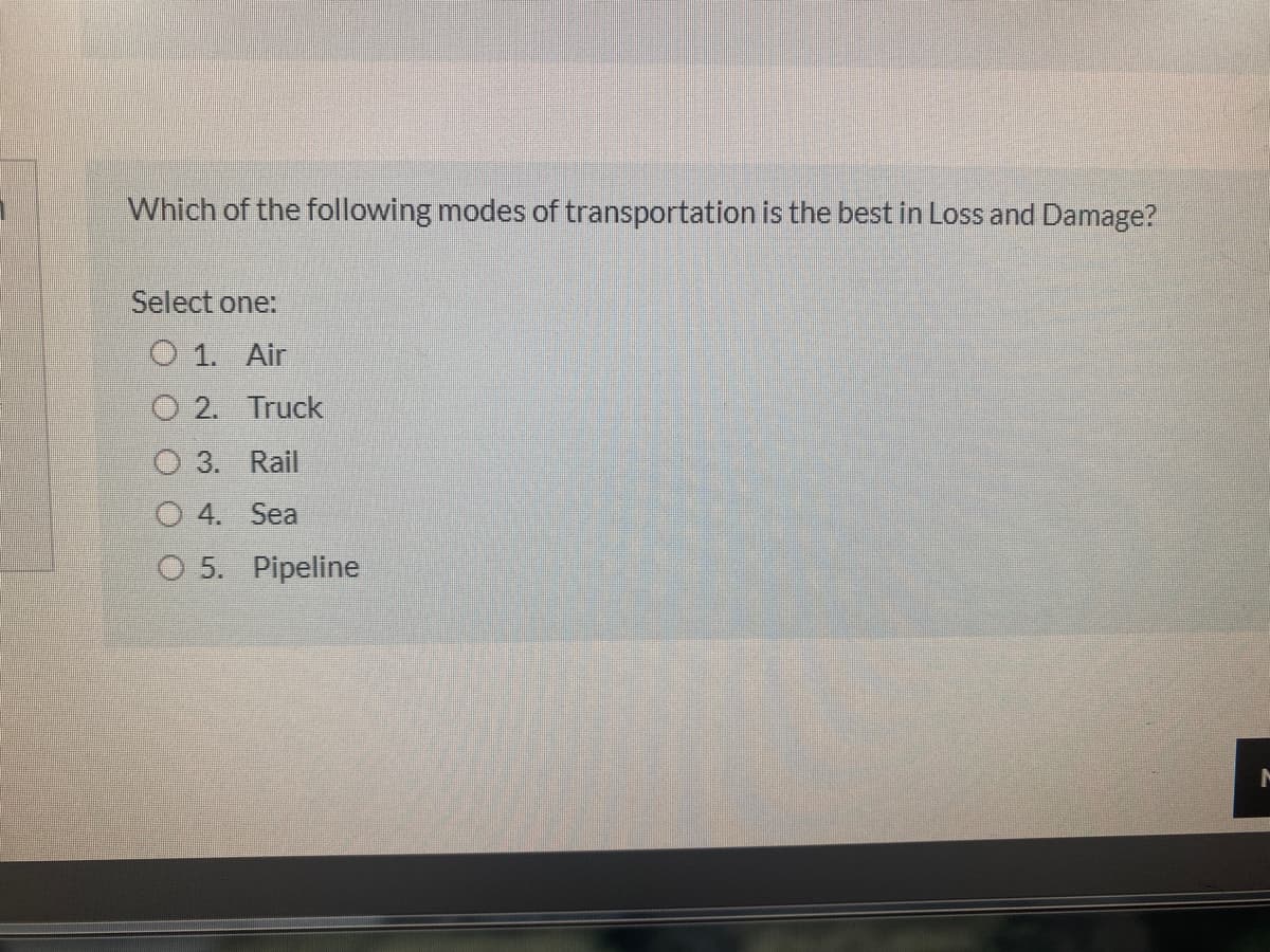 Which of the following modes of transportation is the best in Loss and Damage?
Select one:
O 1. Air
O 2. Truck
O 3. Rail
O 4. Sea
O 5. Pipeline
