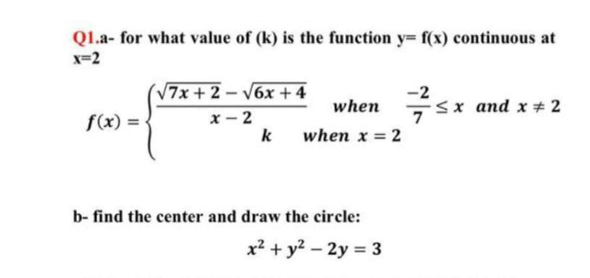 Ql.a- for what value of (k) is the function y= f(x) continuous at
x=2
V7x + 2 – V6x +4
-2
when
<x and x # 2
7
f(x) =
x - 2
k
when x = 2
b- find the center and draw the circle:
x² + y2 – 2y = 3
|

