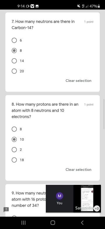 9:14 OV
47%
7. How many neutrons are there in
1 point
Carbon-14?
8
14
20
Clear selection
8. How many protons are there in an
1 point
atom with 8 neutrons and 10
electrons?
8.
10
2.
18
Clear selection
9. How many neut
atom with 16 prota
You
number of 34?
Samatiute3
