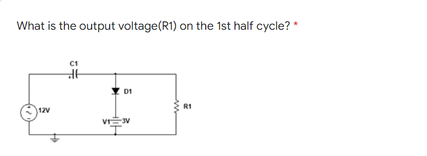 What is the output voltage(R1) on the 1st half cycle? *
C1
D1
R1
12V
