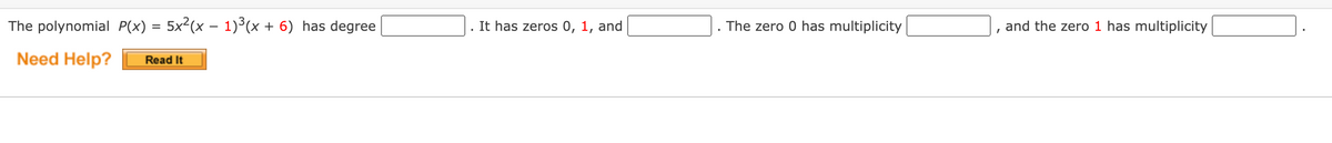 The polynomial P(x) = 5x²(x – 1)³(x + 6) has degree
It has zeros 0, 1, and
The zero 0 has multiplicity
and the zero 1 has multiplicity
Need Help?
Read It
