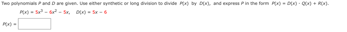 Two polynomials P and D are given. Use either synthetic or long division to divide P(x) by D(x), and express P in the form P(x) = D(x) · Q(x) + R(x).
Р(x) 3 5x3 - 6х2 - 5х,
D(x) = 5x – 6
P(x) =
