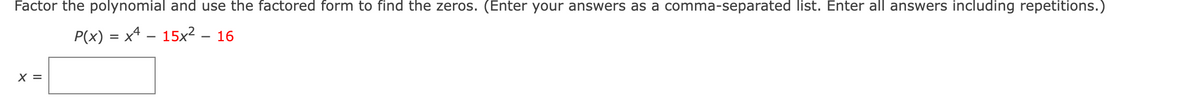 Factor the polynomial and use the factored form to find the zeros. (Enter your answers as a comma-separated list. Enter all answers including repetitions.)
P(x) = x4 – 15x² – 16
X =

