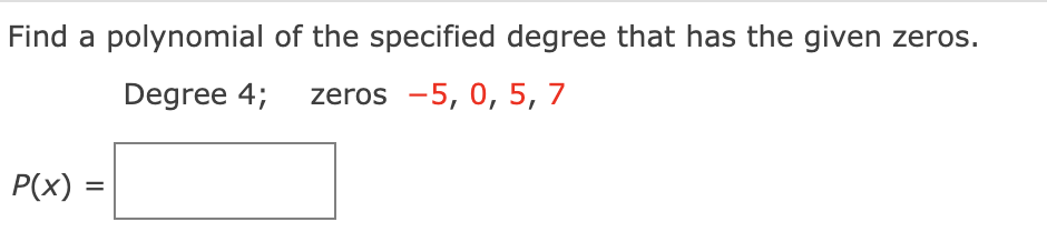 Find a polynomial of the specified degree that has the given zeros.
Degree 4;
zeros -5, 0, 5, 7
P(x)
II
