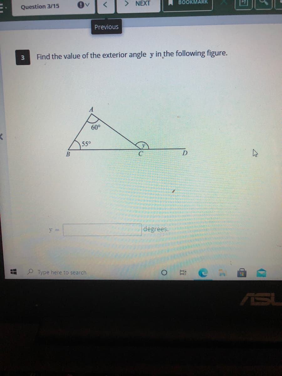 Question 3/15
> NEXT
BOÖKMARK
Previous
3
Find the value of the exterior angle y in the following figure.
60°
55°
y =
degrees.
P Type here to search
ASL
近
