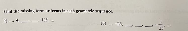 Find the missing term or terms in each geometric sequence.
9) .., 4,
108, ...
10) ., -25, ,
25
