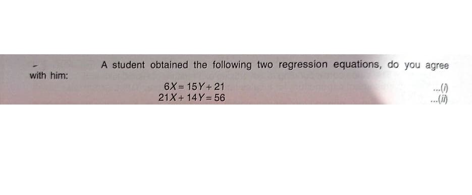 A student obtained the following two regression equations, do you agree
with him:
6X = 15Y+ 21
.()
.(i)
21X+ 14Y= 56
