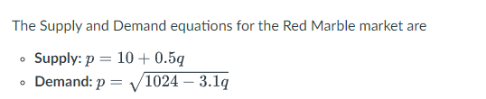 The Supply and Demand equations for the Red Marble market are
Supply: p = 10 + 0.5q
%3D
• Demand: p =
1024 – 3.1q
