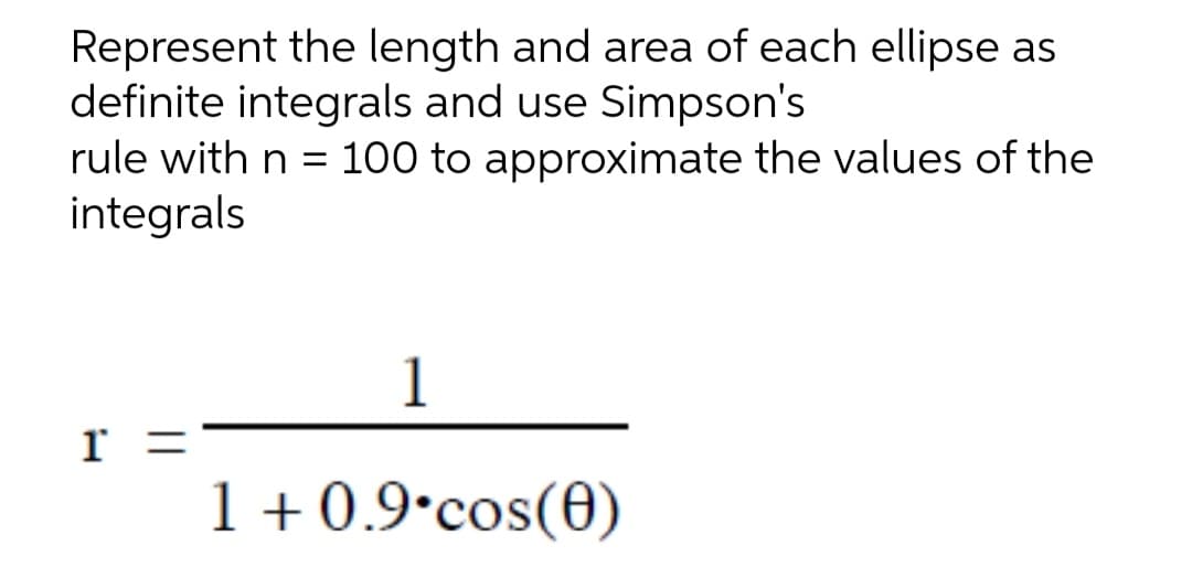 Represent the length and area of each ellipse as
definite integrals and use Simpson's
rule with n = 100 to approximate the values of the
integrals
1
1 + 0.9•cos(0)
