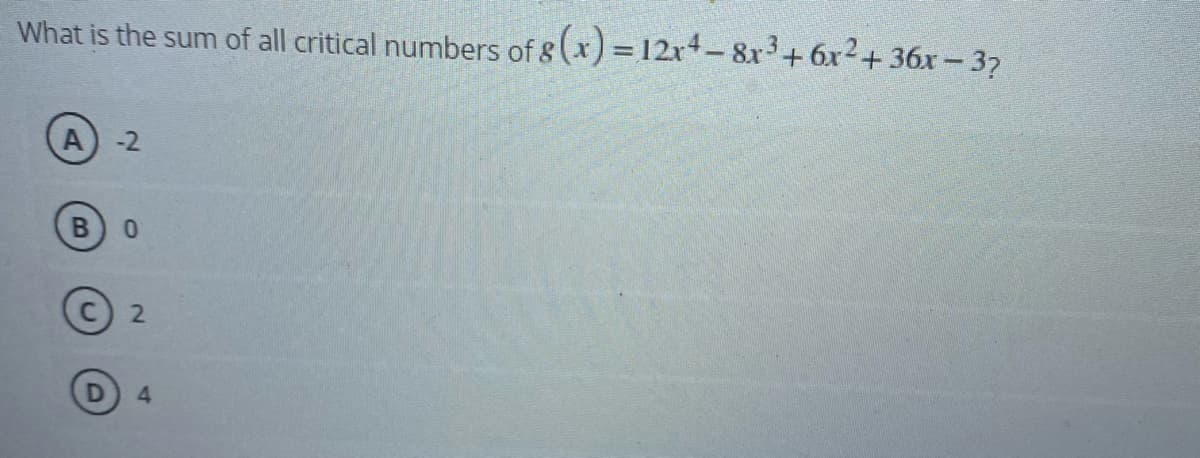 What is the sum of all critical numbers of 8 (x) = 12x-8x3+ 6x2+ 36x – 37
A
-2
2.
4
