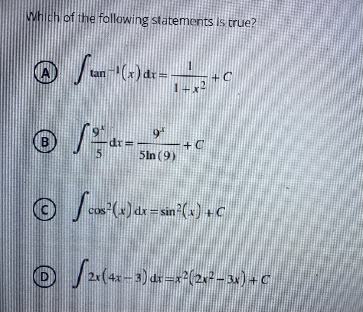 Which of the following statements is true?
A
-1(x)
tan
dr =
+C
I+x?
%3D
dr=
+C
5ln (9)
O Cos (x) dr=sin°(+) + c
D /2(4x-3) dr=x²(21²– 3x) + C
