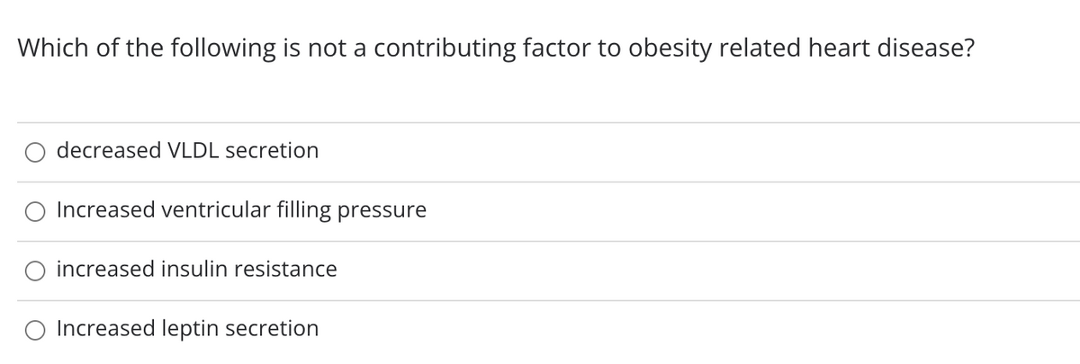 Which of the following is not a contributing factor to obesity related heart disease?
decreased VLDL secretion
Increased ventricular filling pressure
O increased insulin resistance
O Increased leptin secretion
