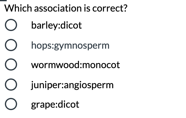 Which association is correct?
O barley:dicot
O hops:gymnosperm
O wormwood:monocot
O juniper:angiosperm
O grape:dicot
