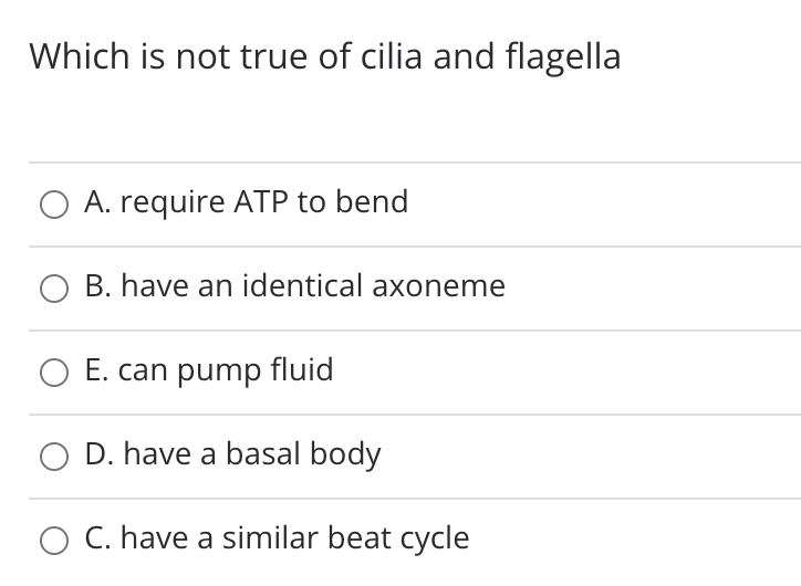 Which is not true of cilia and flagella
A. require ATP to bend
B. have an identical axoneme
E. can pump fluid
O D. have a basal body
C. have a similar beat cycle

