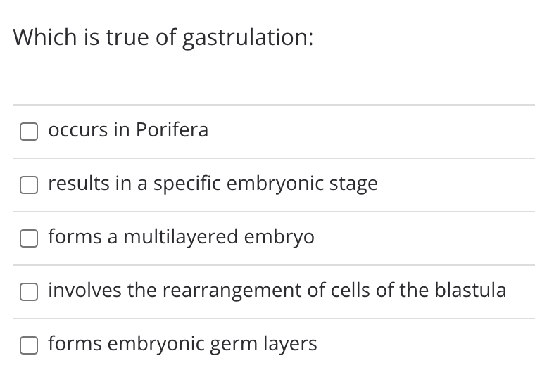 Which is true of gastrulation:
occurs in Porifera
results in a specific embryonic stage
forms a multilayered embryo
involves the rearrangement of cells of the blastula
forms embryonic germ layers
