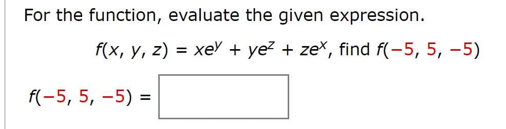 For the function, evaluate the given expression.
f(x, y, z)
= xe + ye? + zex, find f(-5, 5, –5)
f(-5, 5, -5) =
