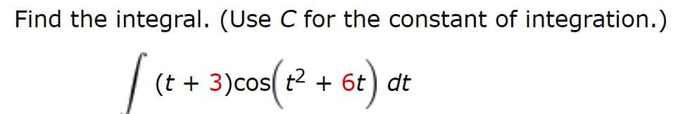 Find the integral. (Use C for the constant of integration.)
(t + 3)cos t2 + 6t) dt
