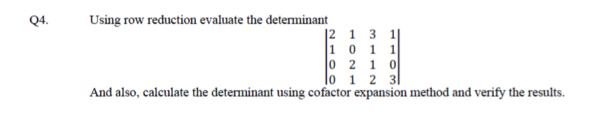 Q4.
Using row reduction evaluate the determinant
|2 1 3 1|
1 0 1 1
0 2 1 0
|o 1 2 3
And also, calculate the determinant using cofactor expansion method and verify the results.
