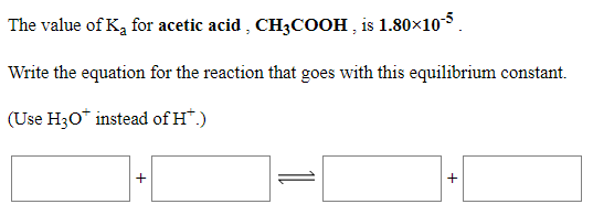 The value of Ka for acetic acid , CH3COOH , is 1.80×10.
Write the equation for the reaction that goes with this equilibrium constant.
(Use H30* instead of H*.)
+
