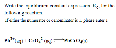 Write the equilibrium constant expression, Ke, for the
following reaction:
If either the numerator or denominator is 1, please enter 1
Pb2*(aq) + Cro,"(aq)PbCrO4(s)
