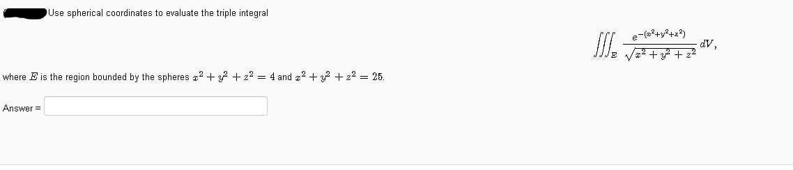 Use spherical coordinates to evaluate the triple integral
e-(2?+y+z?)
I.
dv,
where E is the region bounded by the spheres 2 +2 + 22 = 4 and #2 + + 22 = 25.
Answer =
