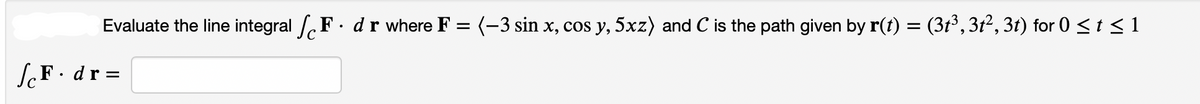 Evaluate the line integral F. dr where F = (-3 sin x, cos y, 5xz) and C is the path given by r(t) = (3t³, 3t², 3t) for 0 <t <1
ScF•dr =
