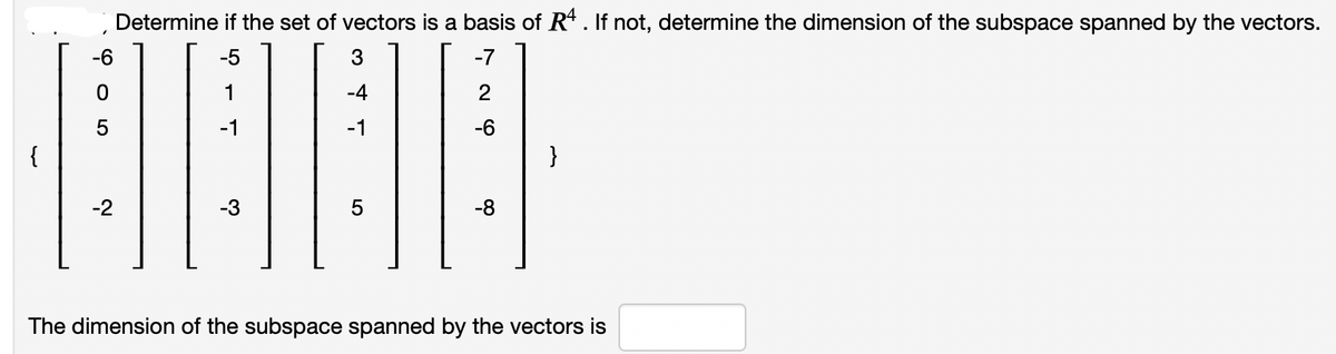 Determine if the set of vectors is a basis of R*. If not, determine the dimension of the subspace spanned by the vectors.
-6
-5
-7
1
-4
-1
-1
-6
{
}
-2
-3
-8
The dimension of the subspace spanned by the vectors is

