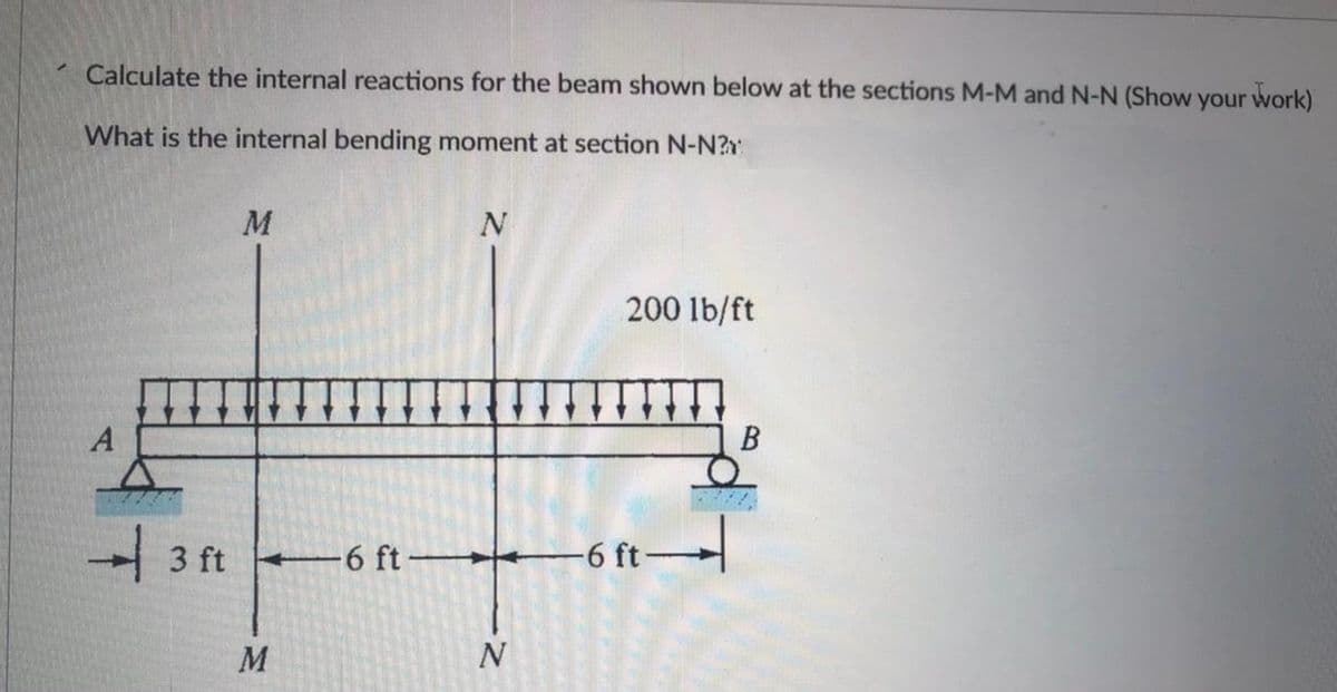 Calculate the internal reactions for the beam shown below at the sections M-M and N-N (Show your work)
What is the internal bending moment at section N-N?
A
+ 3 ft
M
M
-6 ft-
N
-Z
N
200 lb/ft
-6 ft
B
