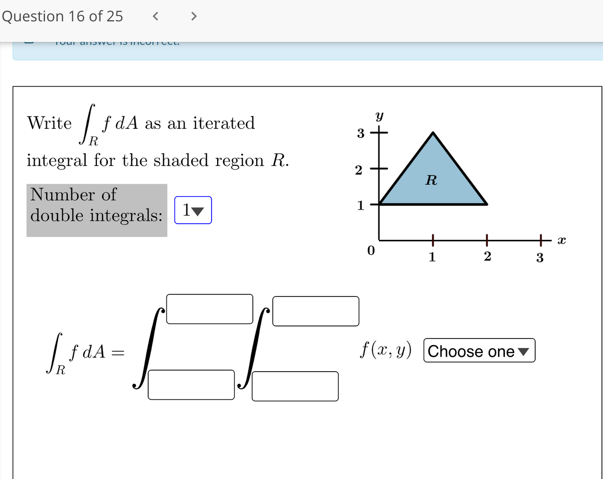 Question 16 of 25
>
Write
f dA as an iterated
3
R
integral for the shaded region R.
R
Number of
double integrals:
ly
1
+
+ x
1
3
f dA
f (x, y) Choose one v
R
+
