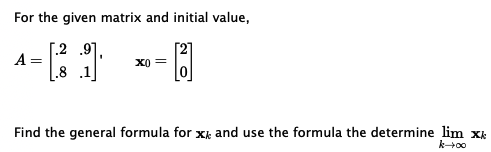 For the given matrix and initial value,
2.9]
[2]
^=
A
.8 1
x0=
Find the general formula for x and use the formula the determine lim xk
007-34