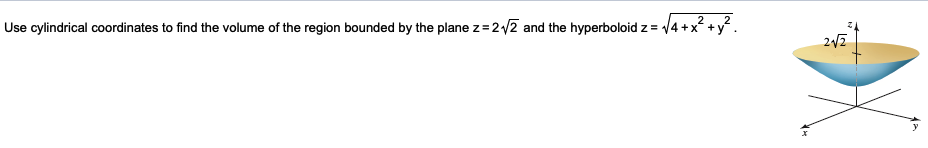 2
Use cylindrical coordinates to find the volume of the region bounded by the plane z = 2√2 and the hyperboloid z = √/4 + x² + y².
2√2