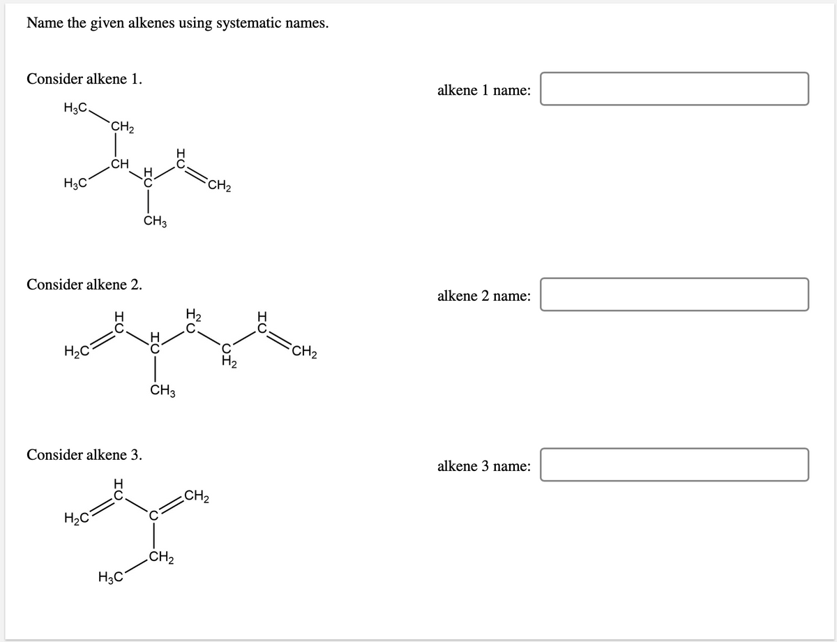 Name the given alkenes using systematic names.
Consider alkene 1.
alkene 1 name:
H3C.
CH2
.CH
FCH2
H3C
CH3
Consider alkene 2.
alkene 2 name:
H2
.C
CH2
H2
CH3
Consider alkene 3.
alkene 3 name:
CH2
.CH2
H3C°
IU
