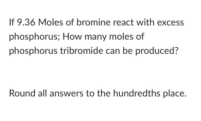 If 9.36 Moles of bromine react with excess
phosphorus; How many moles of
phosphorus tribromide can be produced?
Round all answers to the hundredths place.
