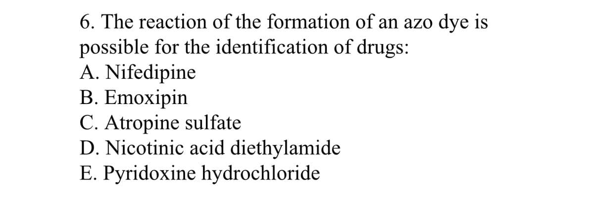 6. The reaction of the formation of an azo dye is
possible for the identification of drugs:
A. Nifedipine
B. Emoxipin
C. Atropine sulfate
D. Nicotinic acid diethylamide
E. Pyridoxine hydrochloride
