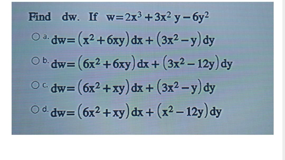 Find dw. If w=2x3 +3x2 y- 6y2
|
03 dw= (x2+6xy) dx+(3x2 -y) dy
%3D
dw= (6x2 +6xy)dx+(3x² – 12y)dy
Ob.
O dw=(6x² +xy)dx+(3x² –y)dy
C.
dw= (6x2 +xy) dx + (x² – 12y) dy
