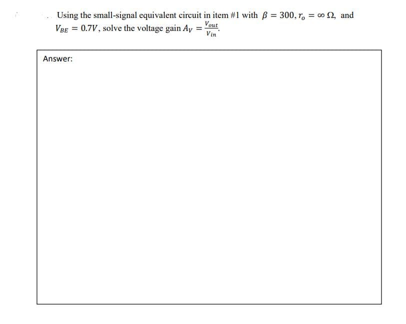 Using the small-signal equivalent circuit in item #1 with B = 300, r, = 0 0, and
VBE = 0.7V, solve the voltage gain Ay =
Vout
Vin
Answer:
