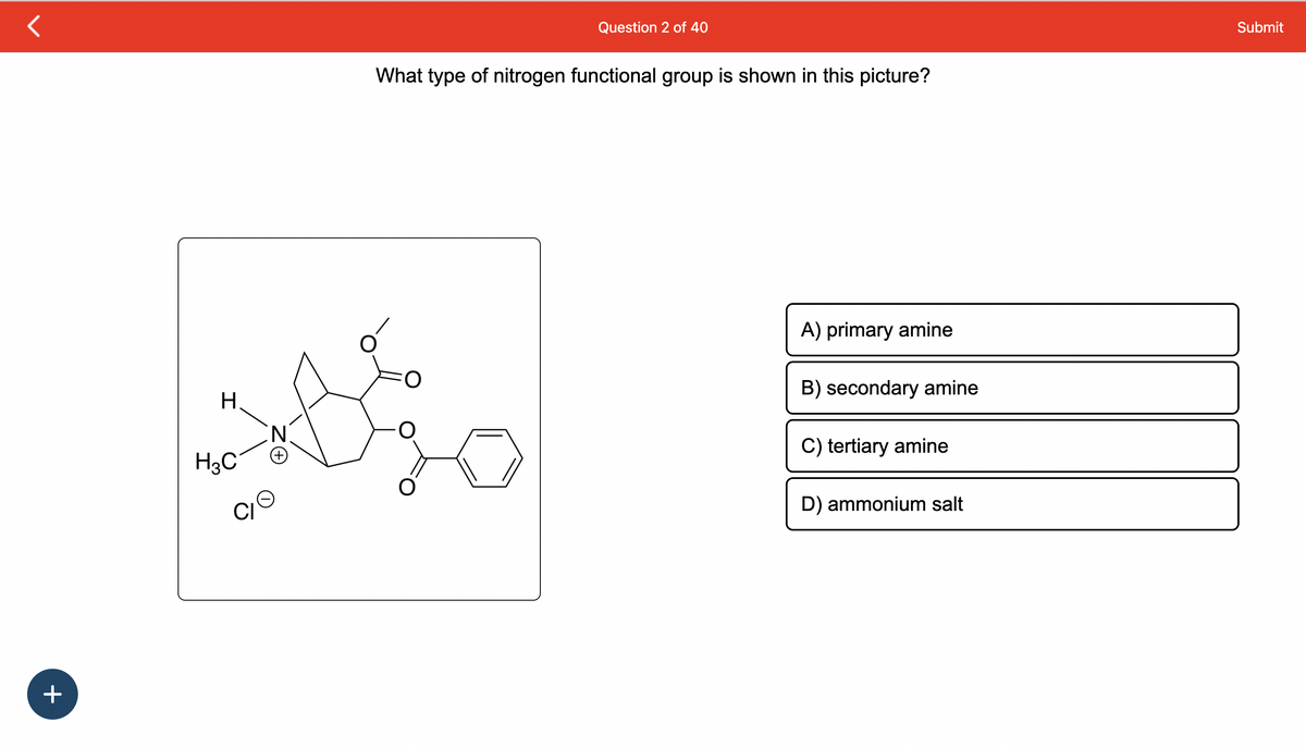 +
H
H3C
CI
N
+
What type of nitrogen functional group is shown in this picture?
ó
Question 2 of 40
O
A) primary amine
B) secondary amine
C) tertiary amine
D) ammonium salt
Submit