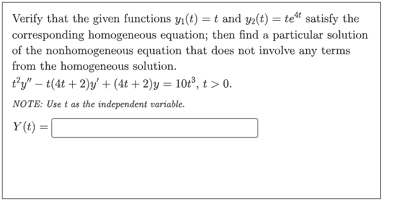 Verify that the given functions y₁(t) = t and y₂(t) = te satisfy the
corresponding homogeneous equation; then find a particular solution
of the nonhomogeneous equation that does not involve any terms
from the homogeneous solution.
t²y" − t(4t + 2)y' + (4t + 2)y = 10t³, t > 0.
NOTE: Use t as the independent variable.
Y(t) =