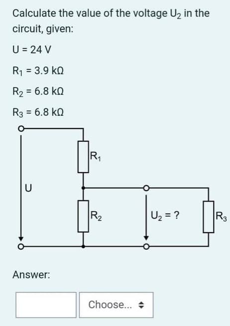 Calculate the value of the voltage U₂ in the
circuit, given:
U = 24 V
R₁ = 3.9 KQ
R₂ = 6.8kQ
R3 = 6.8 KQ
U
Answer:
R₁
R2
Choose...
U₂ = ?
R3
