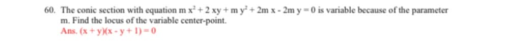 60. The conic section with equation m x² + 2xy + my² + 2m x - 2m y = 0 is variable because of the parameter
m. Find the locus of the variable center-point.
Ans. (x+y)(x-y+1)=0
