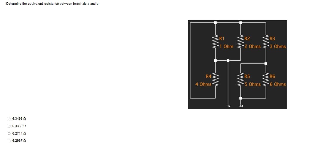 Determine the equivalent resistance between terminals a and b
O 6.3498 Q
6.33330
O 6.2714 Q
O 6.2987 Q
R4.
4 Ohms
R1
1 Ohm
CO
R2
2 Ohms
R5
5 Ohms
R3
3 Ohms
R6
6 Ohms