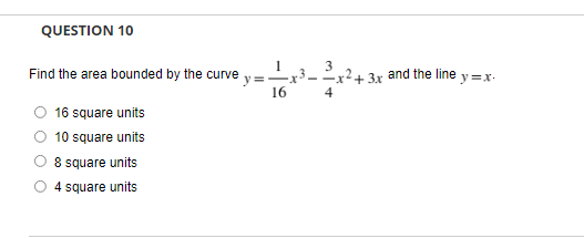 QUESTION 10
1
Find the area bounded by the curve =
16
16 square units
10 square units
8 square units
4 square units
4
3.x and the line y=x.