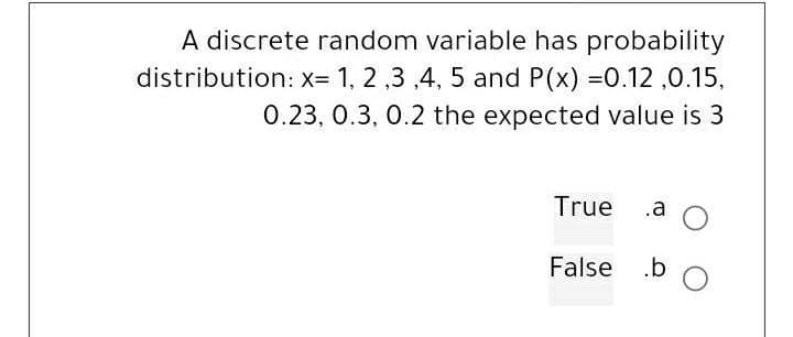 A discrete random variable has probability
distribution: x= 1, 2 ,3 ,4, 5 and P(x) =0.12,0.15,
0.23, 0.3, 0.2 the expected value is 3
True
.a O
False .bo