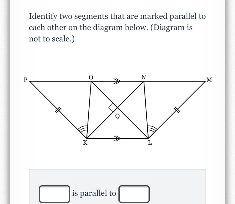 Identify two segments that are marked parallel to
each other on the diagram below. (Diagram is
not to scale.)
N
M
K
L
is parallel to
